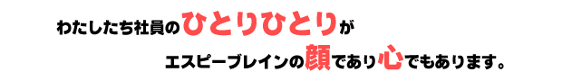 わたしたち社員のひとりひとりがエスピーブレインの顔であり心でもあります。